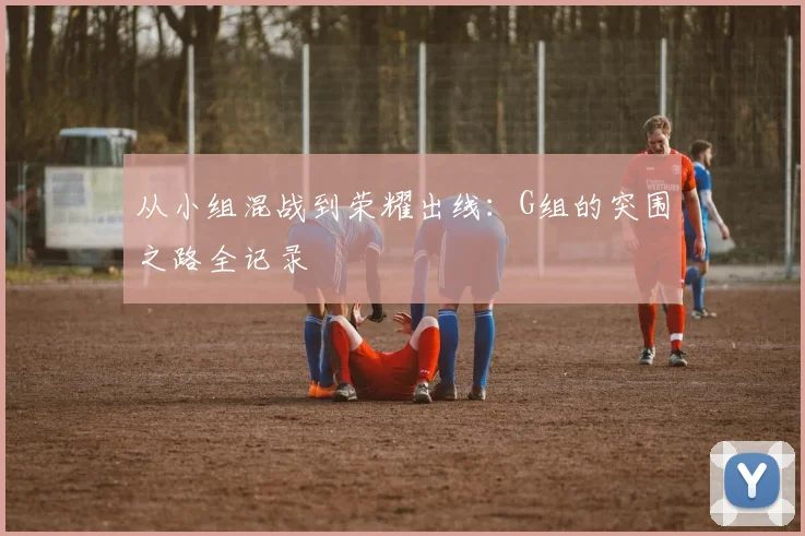 从小组混战到荣耀出线：G组的突围之路全记录