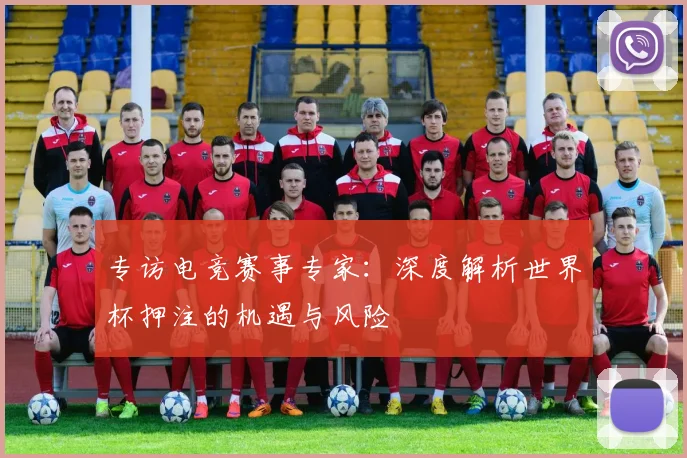 专访电竞赛事专家：深度解析世界杯押注的机遇与风险