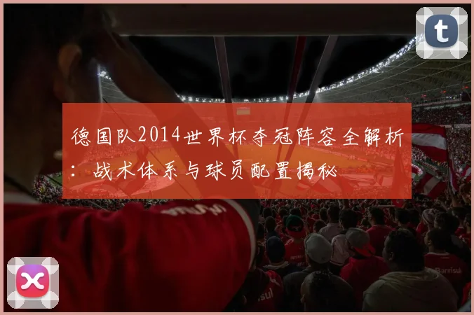 德国队2014世界杯夺冠阵容全解析:战术体系与球员配置揭秘