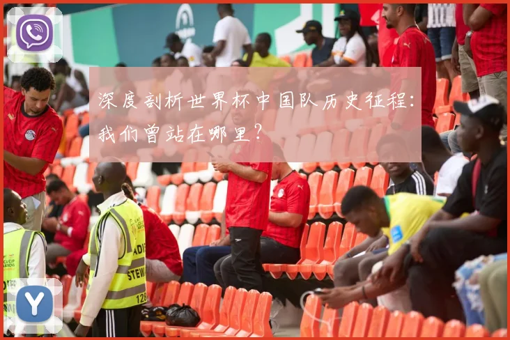 深度剖析世界杯中国队历史征程:我们曾站在哪里?