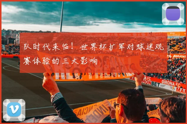 队时代来临！世界杯扩军对球迷观赛体验的三大影响