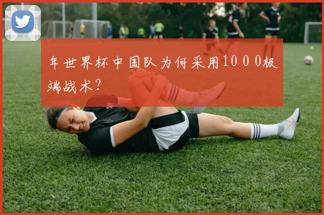 年世界杯中国队为何采用10 0 0极端战术?