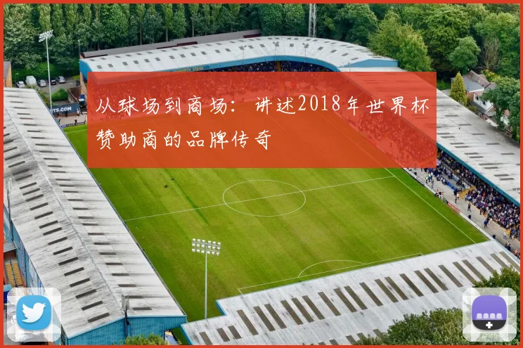 从球场到商场：讲述2018年世界杯赞助商的品牌传奇