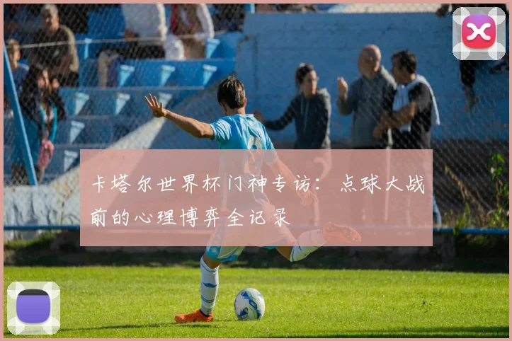 卡塔尔世界杯门神专访:点球大战前的心理博弈全记录