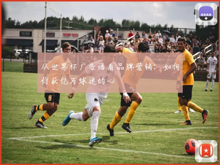 从世界杯广告语看品牌营销：如何俘获亿万球迷的心