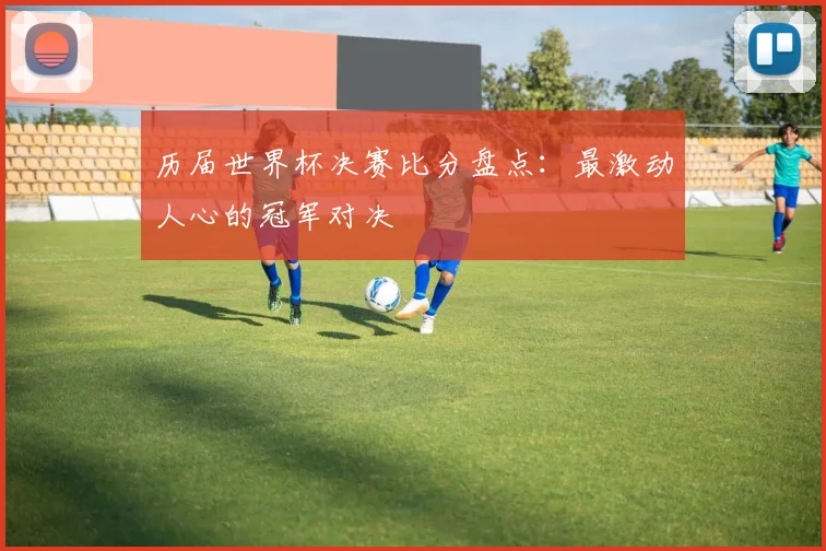历届世界杯决赛比分盘点:最激动人心的冠军对决