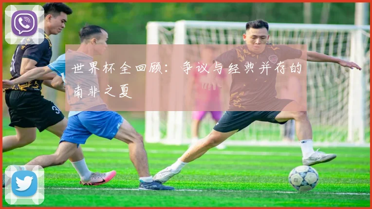 世界杯全回顾:争议与经典并存的南非之夏