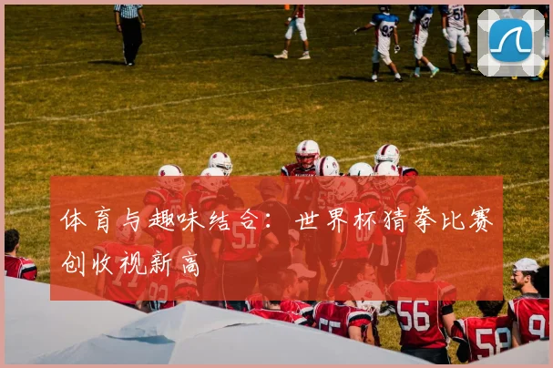 体育与趣味结合：世界杯猜拳比赛创收视新高