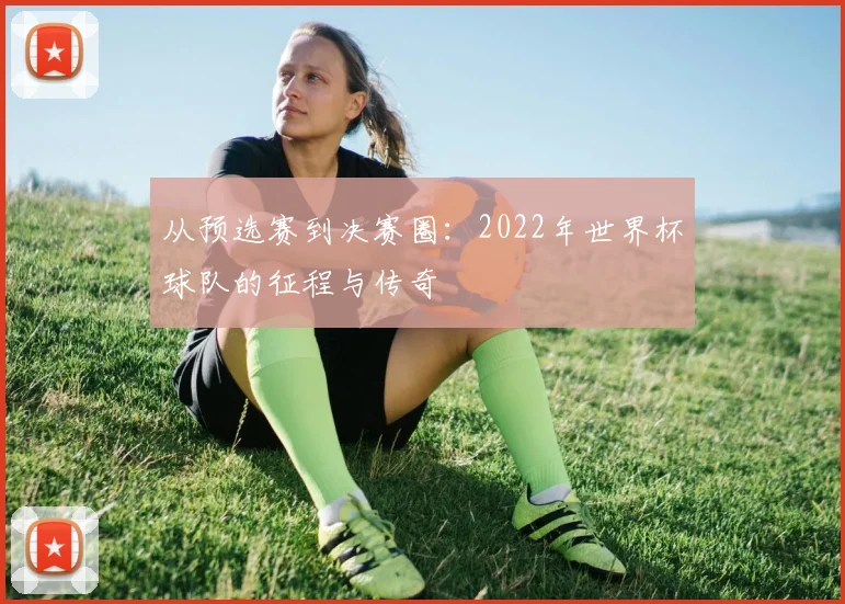从预选赛到决赛圈:2022年世界杯球队的征程与传奇