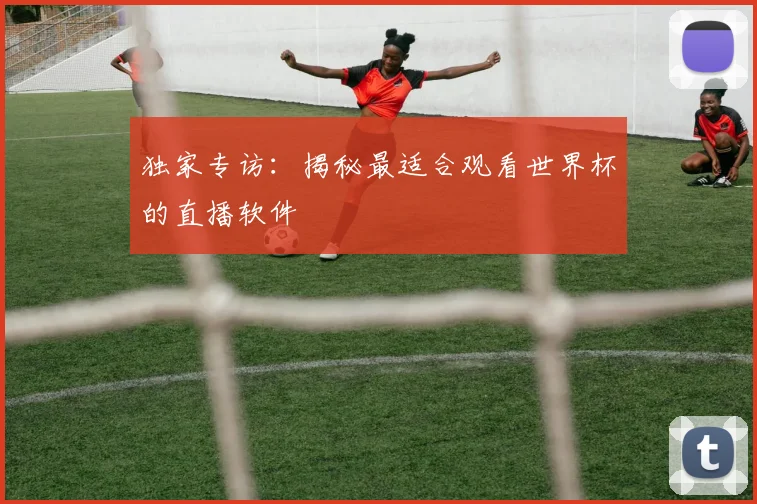 独家专访：揭秘最适合观看世界杯的直播软件