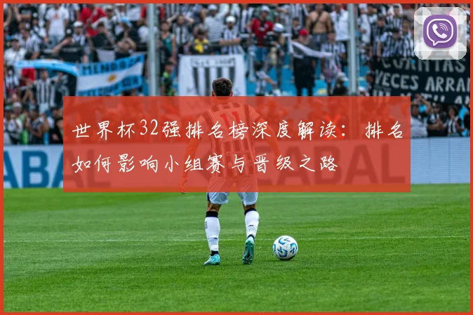 世界杯32强排名榜深度解读：排名如何影响小组赛与晋级之路