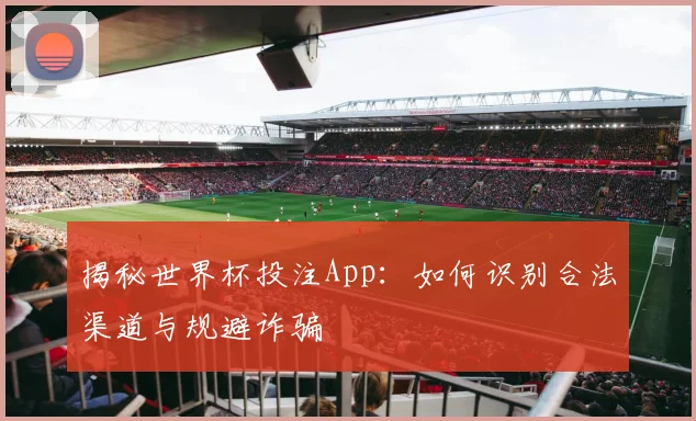 揭秘世界杯投注App：如何识别合法渠道与规避诈骗