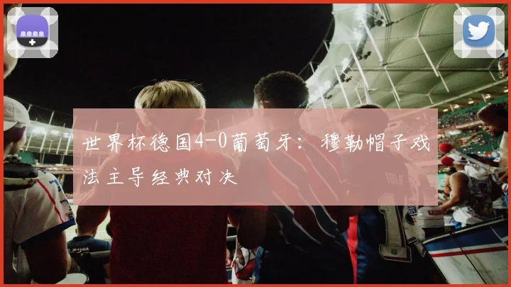 世界杯德国4-0葡萄牙：穆勒帽子戏法主导经典对决