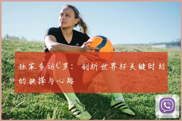 独家专访C罗：剖析世界杯关键时刻的抉择与心路