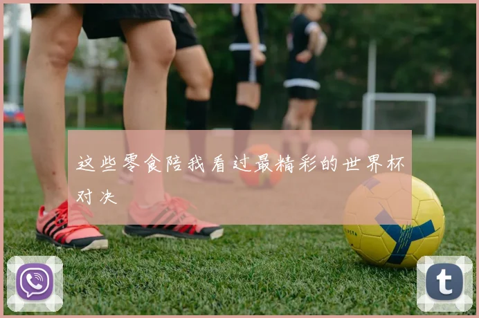 这些零食陪我看过最精彩的世界杯对决