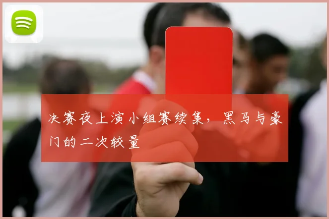 决赛夜上演小组赛续集，黑马与豪门的二次较量