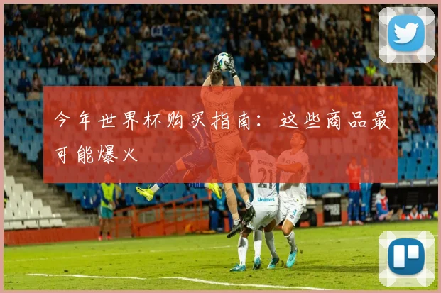 今年世界杯购买指南：这些商品最可能爆火