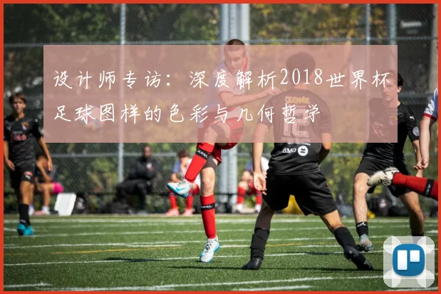 设计师专访：深度解析2018世界杯足球图样的色彩与几何哲学