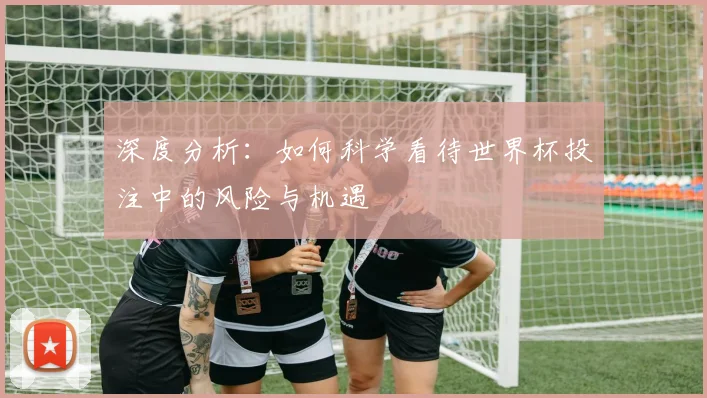 深度分析：如何科学看待世界杯投注中的风险与机遇