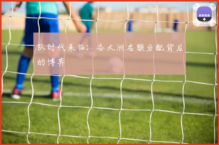 队时代来临：各大洲名额分配背后的博弈