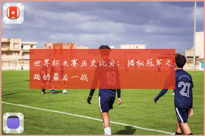 世界杯决赛历史比分：揭秘冠军之路的最后一战