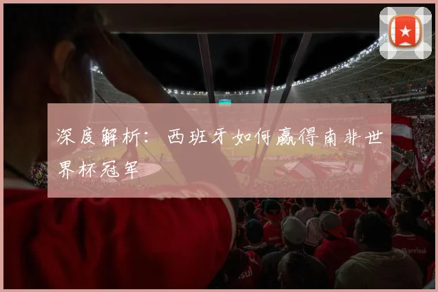 深度解析:西班牙如何赢得南非世界杯冠军