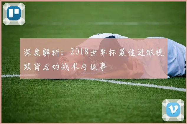 深度解析:2018世界杯最佳进球视频背后的战术与故事