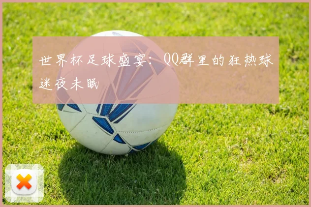 世界杯足球盛宴:QQ群里的狂热球迷夜未眠