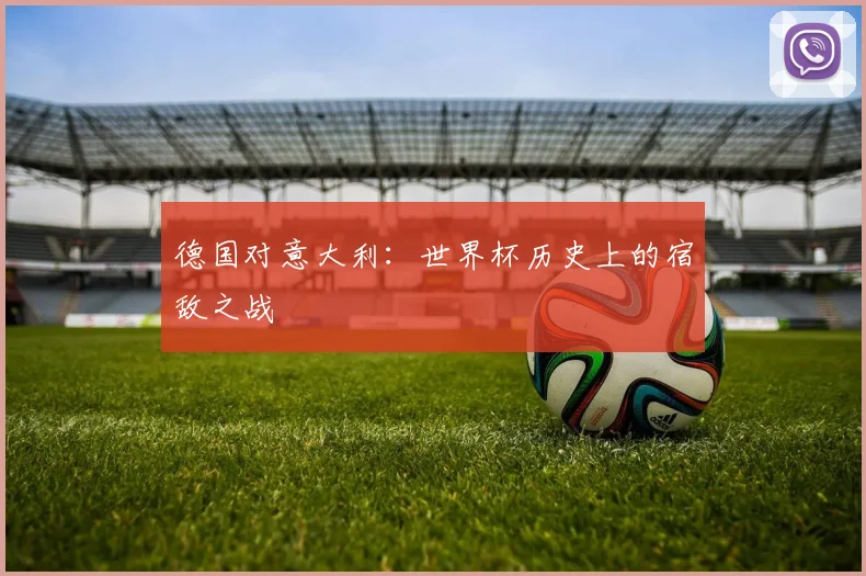 德国对意大利：世界杯历史上的宿敌之战