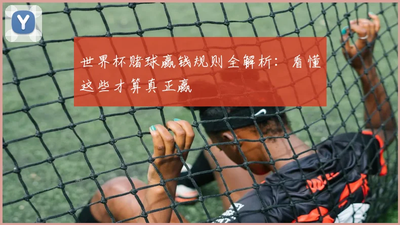 世界杯赌球赢钱规则全解析:看懂这些才算真正赢