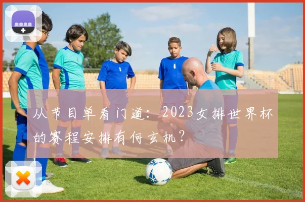 从节目单看门道:2023女排世界杯的赛程安排有何玄机?