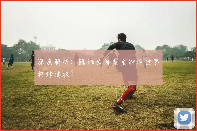 深度解析：腾讯为何重金押注世界杯转播权？