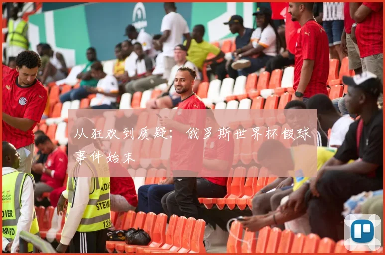 从狂欢到质疑：俄罗斯世界杯假球事件始末
