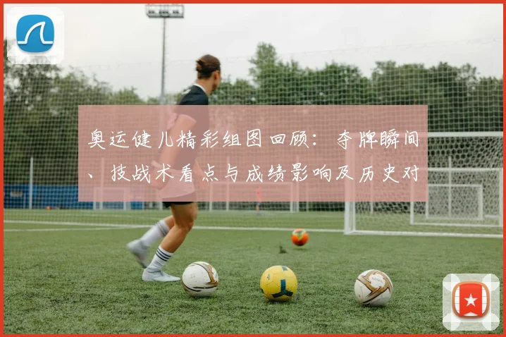 奥运健儿精彩组图回顾：夺牌瞬间、技战术看点与成绩影响及历史对比