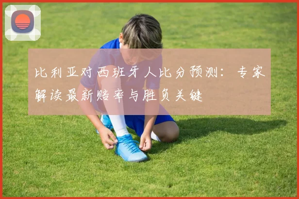 比利亚对西班牙人比分预测:专家解读最新赔率与胜负关键