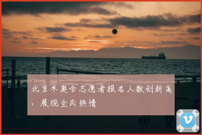 北京冬奥会志愿者报名人数创新高，展现全民热情