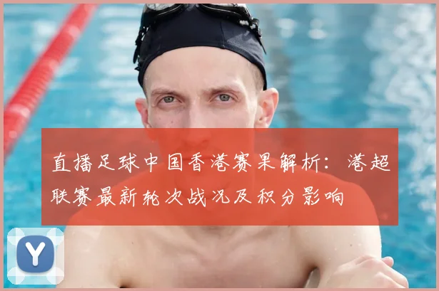 直播足球中国香港赛果解析：港超联赛最新轮次战况及积分影响