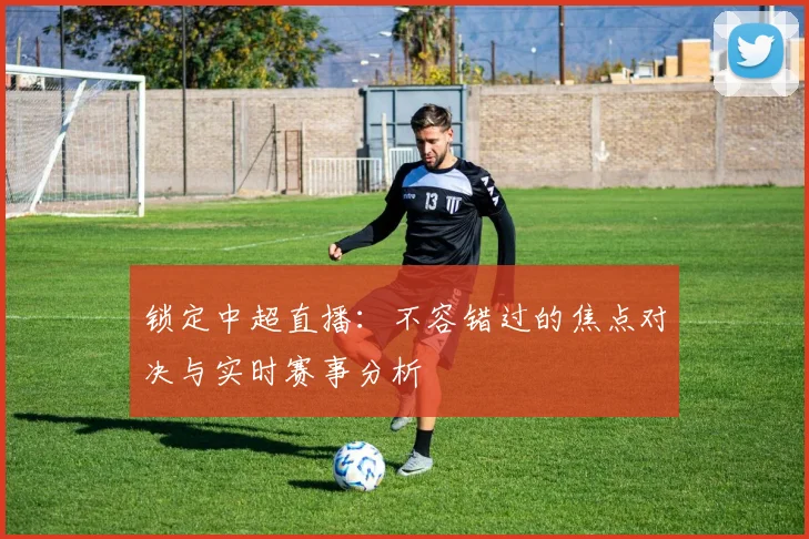 锁定中超直播：不容错过的焦点对决与实时赛事分析