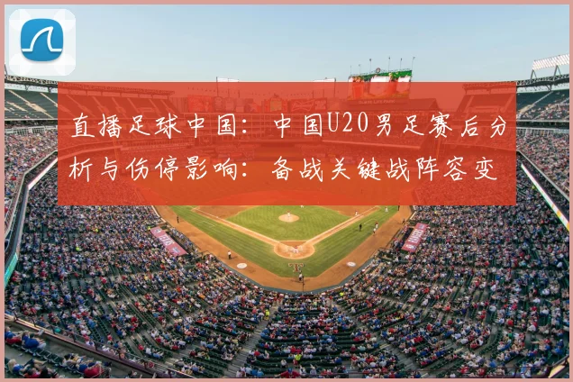 直播足球中国：中国U20男足赛后分析与伤停影响：备战关键战阵容变化与战术调整要点