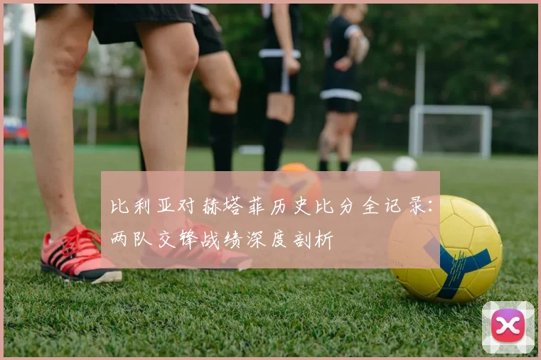 比利亚对赫塔菲历史比分全记录：两队交锋战绩深度剖析
