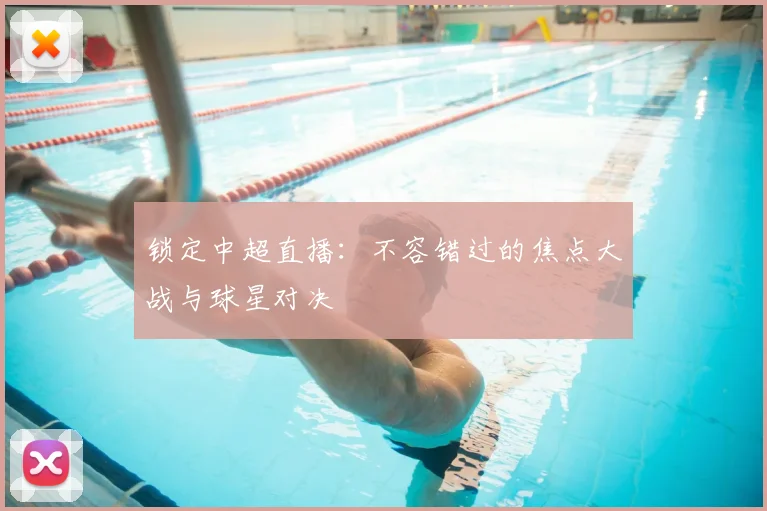 锁定中超直播：不容错过的焦点大战与球星对决