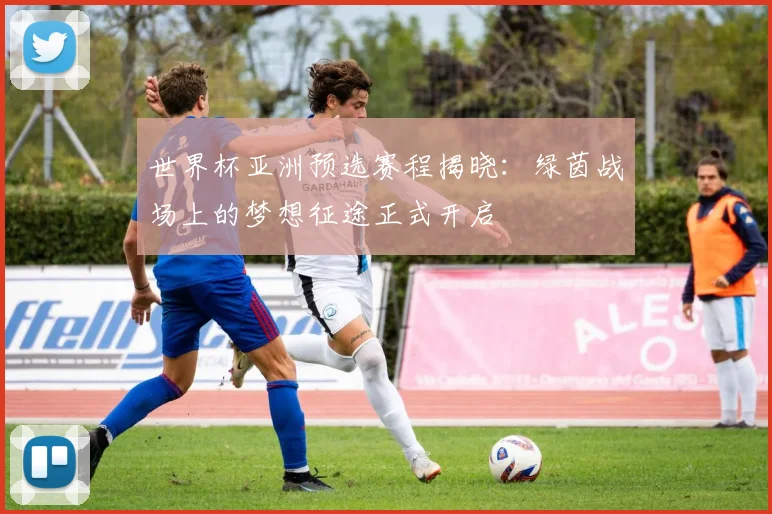 世界杯亚洲预选赛程揭晓:绿茵战场上的梦想征途正式开启