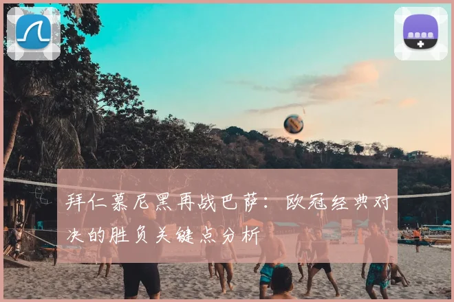 拜仁慕尼黑再战巴萨：欧冠经典对决的胜负关键点分析