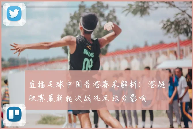 直播足球中国香港赛果解析：港超联赛最新轮次战况及积分影响
