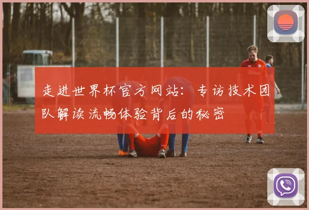 走进世界杯官方网站:专访技术团队解读流畅体验背后的秘密