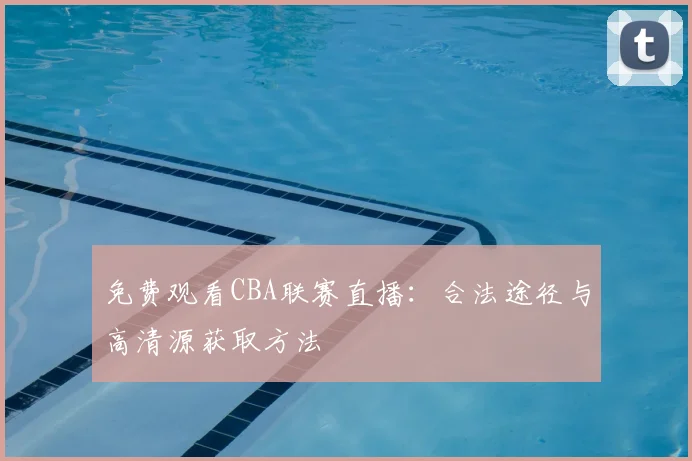 免费观看CBA联赛直播：合法途径与高清源获取方法