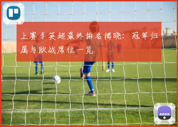 上赛季英超最终排名揭晓：冠军归属与欧战席位一览