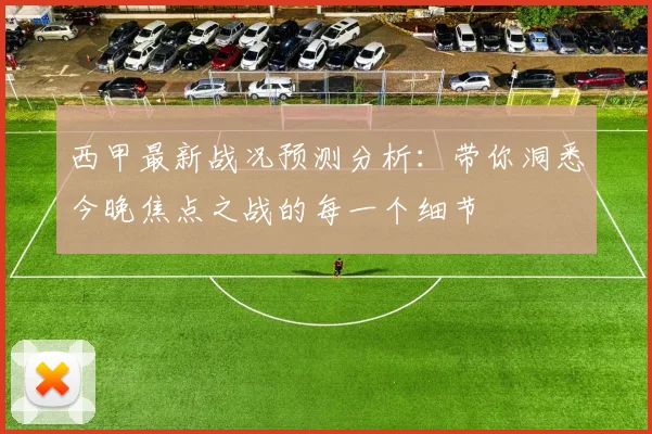 西甲最新战况预测分析：带你洞悉今晚焦点之战的每一个细节