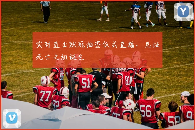 实时直击欧冠抽签仪式直播，见证死亡之组诞生