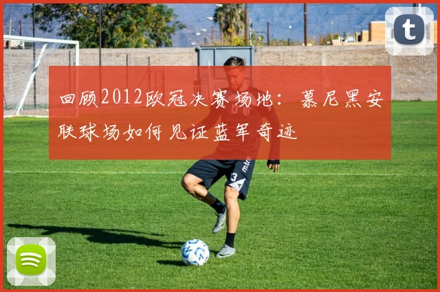 回顾2012欧冠决赛场地：慕尼黑安联球场如何见证蓝军奇迹